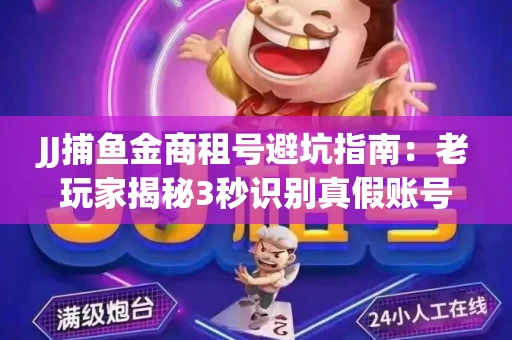 JJ捕鱼金商租号避坑指南：老玩家揭秘3秒识别真假账号的神操作