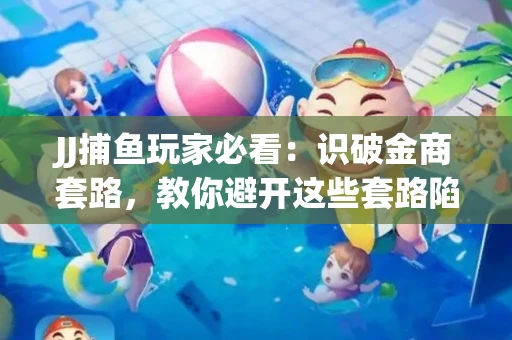JJ捕鱼玩家必看：识破金商套路，教你避开这些套路陷阱！