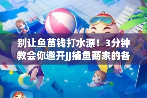 别让鱼苗钱打水漂！3分钟教会你避开JJ捕鱼商家的各种套路
