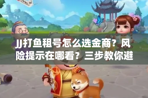 JJ打鱼租号怎么选金商？风险提示在哪看？三步教你避开雷区