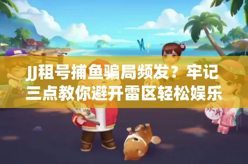 JJ租号捕鱼骗局频发？牢记三点教你避开雷区轻松娱乐