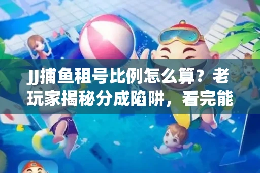 JJ捕鱼租号比例怎么算？老玩家揭秘分成陷阱，看完能省大几百！