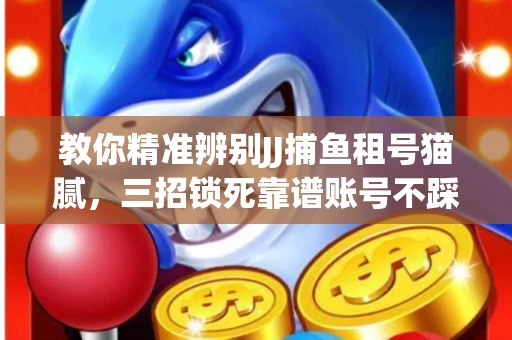 教你精准辨别JJ捕鱼租号猫腻，三招锁死靠谱账号不踩坑