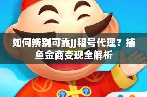 如何辨别可靠JJ租号代理？捕鱼金商变现全解析