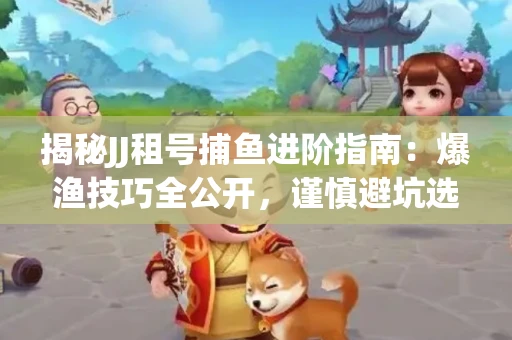 揭秘JJ租号捕鱼进阶指南：爆渔技巧全公开，谨慎避坑选金商！