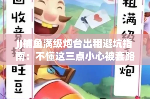 JJ捕鱼满级炮台出租避坑指南：不懂这三点小心被套路