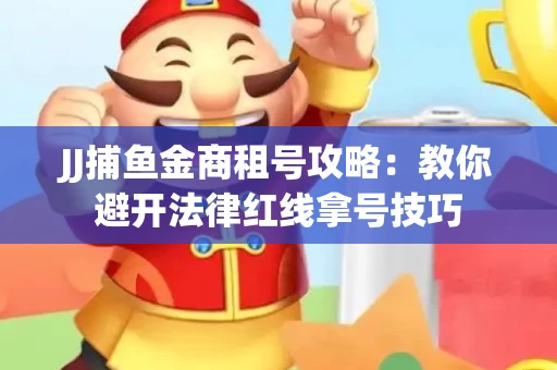 JJ捕鱼金商租号攻略：教你避开法律红线拿号技巧