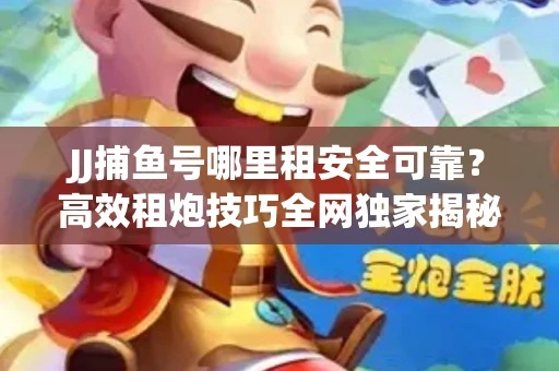 JJ捕鱼号哪里租安全可靠？高效租炮技巧全网独家揭秘