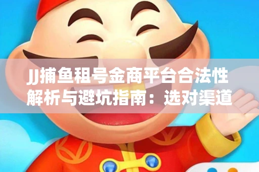JJ捕鱼租号金商平台合法性解析与避坑指南：选对渠道才能安心赚钱