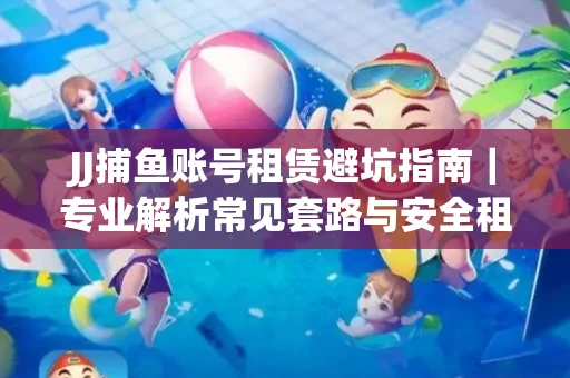 JJ捕鱼账号租赁避坑指南｜专业解析常见套路与安全租号法则