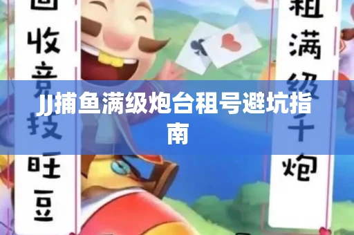 JJ捕鱼满级炮台租号避坑指南