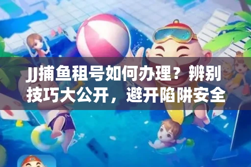 JJ捕鱼租号如何办理？辨别技巧大公开，避开陷阱安全玩