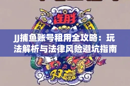 JJ捕鱼账号租用全攻略：玩法解析与法律风险避坑指南