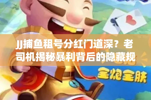 JJ捕鱼租号分红门道深？老司机揭秘暴利背后的隐藏规则