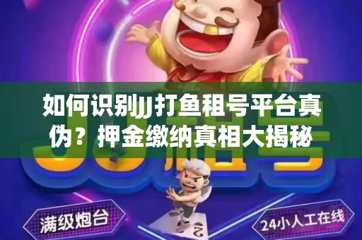 如何识别JJ打鱼租号平台真伪？押金缴纳真相大揭秘