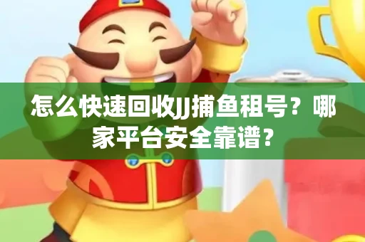 怎么快速回收JJ捕鱼租号？哪家平台安全靠谱？