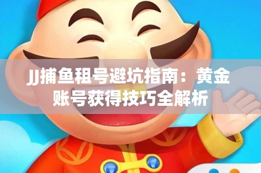JJ捕鱼租号避坑指南：黄金账号获得技巧全解析