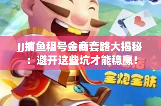 JJ捕鱼租号金商套路大揭秘：避开这些坑才能稳赢！