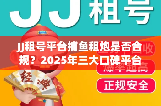 JJ租号平台捕鱼租炮是否合规？2025年三大口碑平台深度测评