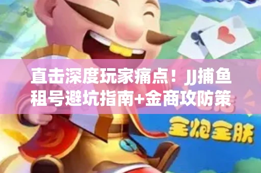 直击深度玩家痛点！JJ捕鱼租号避坑指南+金商攻防策略
