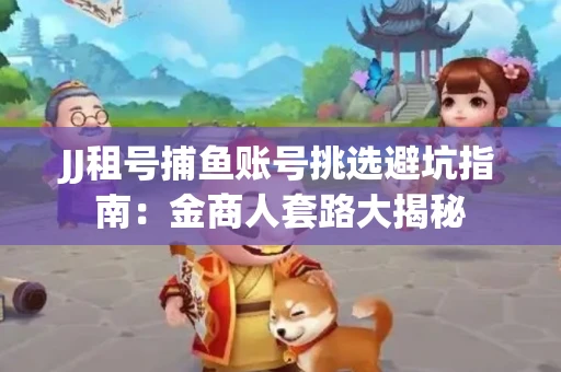 JJ租号捕鱼账号挑选避坑指南：金商人套路大揭秘