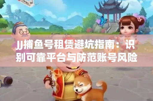 JJ捕鱼号租赁避坑指南：识别可靠平台与防范账号风险