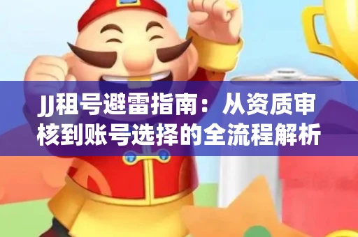 JJ租号避雷指南：从资质审核到账号选择的全流程解析！捕鱼经典账号有何独特差异？
