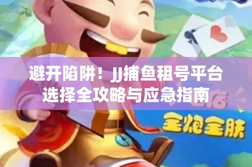 避开陷阱！JJ捕鱼租号平台选择全攻略与应急指南